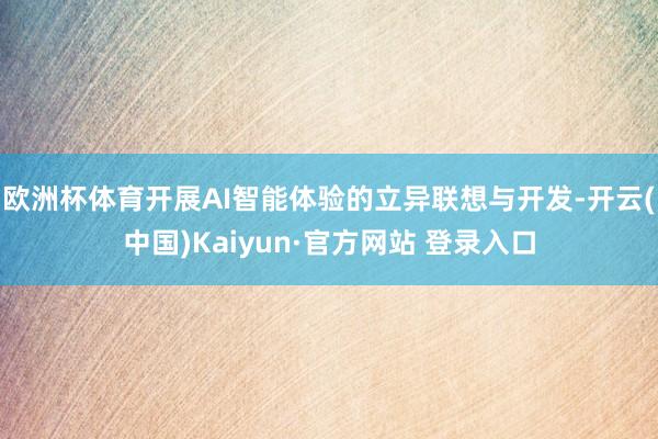 欧洲杯体育开展AI智能体验的立异联想与开发-开云(中国)Kaiyun·官方网站 登录入口