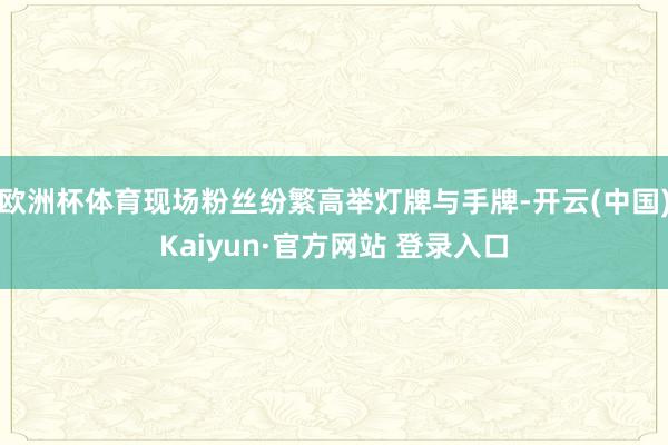 欧洲杯体育现场粉丝纷繁高举灯牌与手牌-开云(中国)Kaiyun·官方网站 登录入口