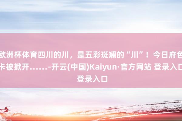 欧洲杯体育四川的川,是五彩斑斓的“川”!今日府色卡被掀开……-开云(中国)Kaiyun·官方网站 登录入口