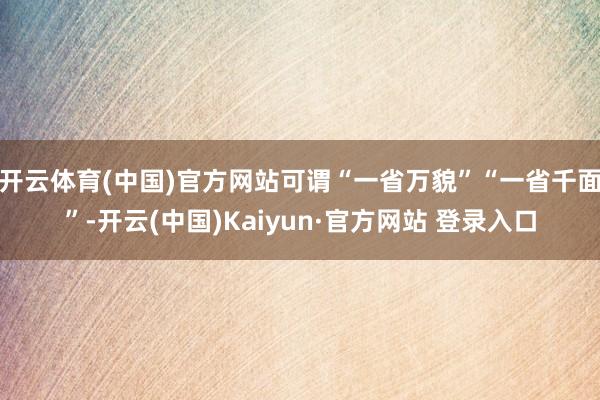 开云体育(中国)官方网站可谓“一省万貌”“一省千面”-开云(中国)Kaiyun·官方网站 登录入口