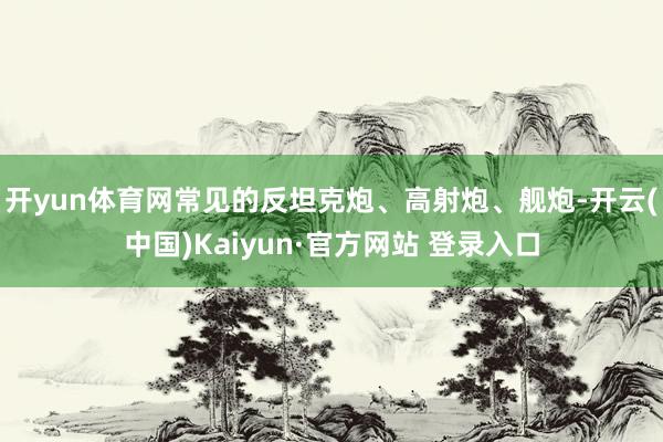 开yun体育网常见的反坦克炮、高射炮、舰炮-开云(中国)Kaiyun·官方网站 登录入口