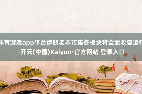 体育游戏app平台伊朗老本市集各板块将全面收复运行-开云(中国)Kaiyun·官方网站 登录入口