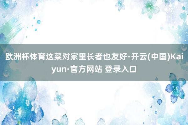 欧洲杯体育这菜对家里长者也友好-开云(中国)Kaiyun·官方网站 登录入口