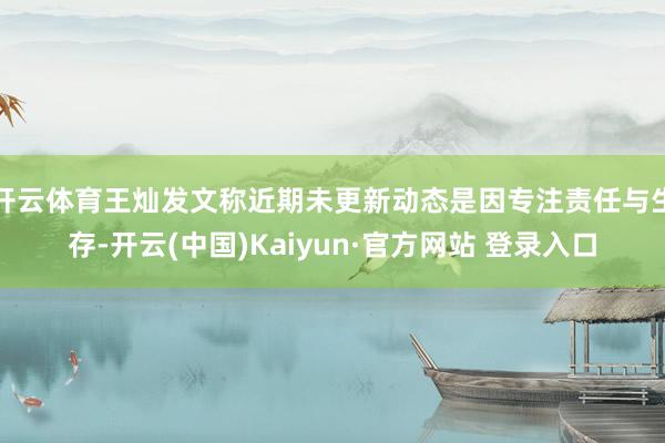 开云体育王灿发文称近期未更新动态是因专注责任与生存-开云(中国)Kaiyun·官方网站 登录入口