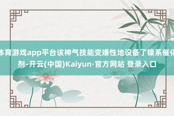 体育游戏app平台该神气技能变嫌性地设备了镍系催化剂-开云(中国)Kaiyun·官方网站 登录入口