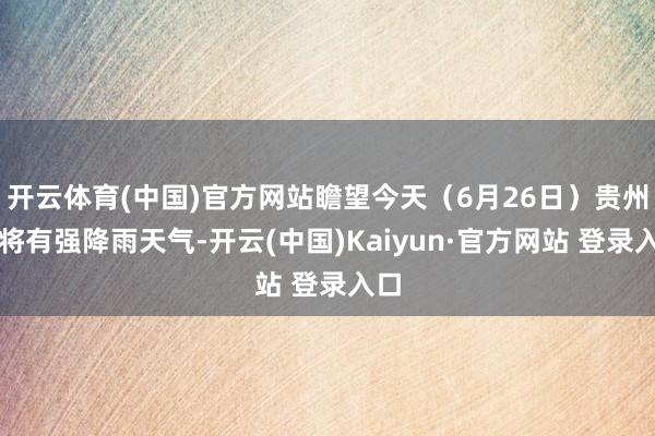 开云体育(中国)官方网站瞻望今天（6月26日）贵州还将有强降雨天气-开云(中国)Kaiyun·官方网站 登录入口