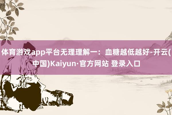 体育游戏app平台无理理解一：血糖越低越好-开云(中国)Kaiyun·官方网站 登录入口