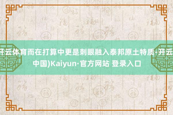 开云体育而在打算中更是刺眼融入泰邦原土特质-开云(中国)Kaiyun·官方网站 登录入口