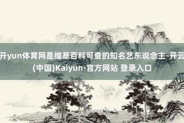 开yun体育网是维基百科可查的知名艺东说念主-开云(中国)Kaiyun·官方网站 登录入口