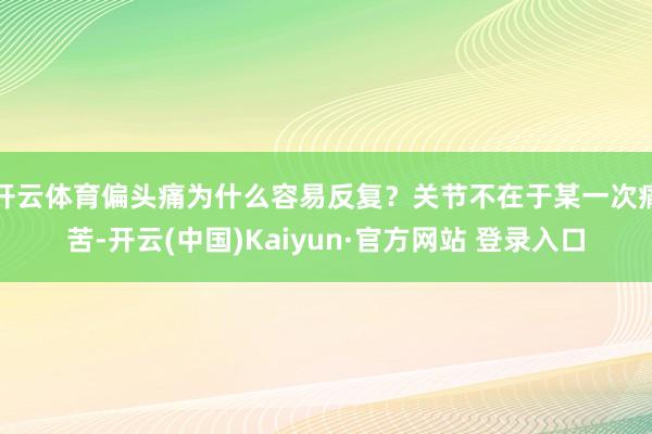 开云体育偏头痛为什么容易反复？关节不在于某一次痛苦-开云(中国)Kaiyun·官方网站 登录入口