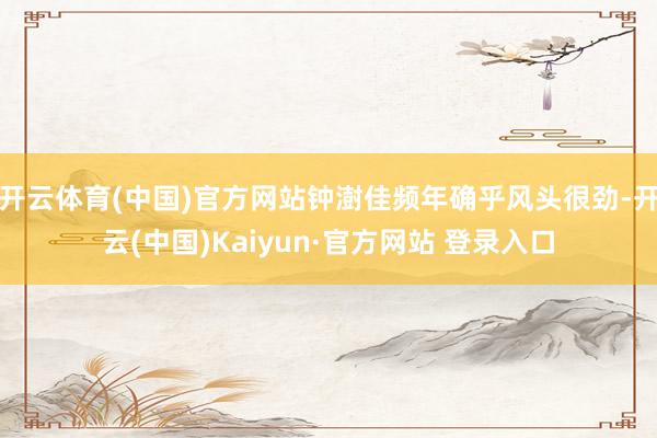 开云体育(中国)官方网站钟澍佳频年确乎风头很劲-开云(中国)Kaiyun·官方网站 登录入口