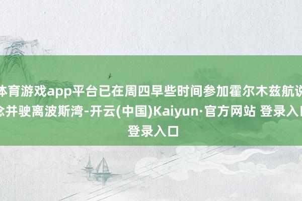 体育游戏app平台已在周四早些时间参加霍尔木兹航说念并驶离波斯湾-开云(中国)Kaiyun·官方网站 登录入口