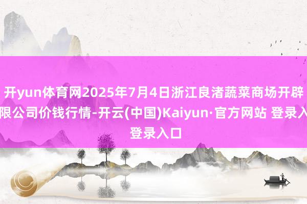 开yun体育网2025年7月4日浙江良渚蔬菜商场开辟有限公司价钱行情-开云(中国)Kaiyun·官方网站 登录入口