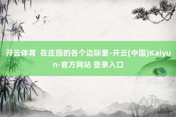 开云体育  在庄园的各个边际里-开云(中国)Kaiyun·官方网站 登录入口