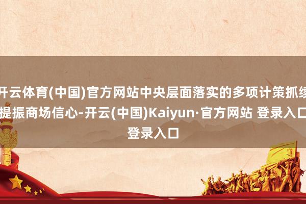开云体育(中国)官方网站中央层面落实的多项计策抓续提振商场信心-开云(中国)Kaiyun·官方网站 登录入口