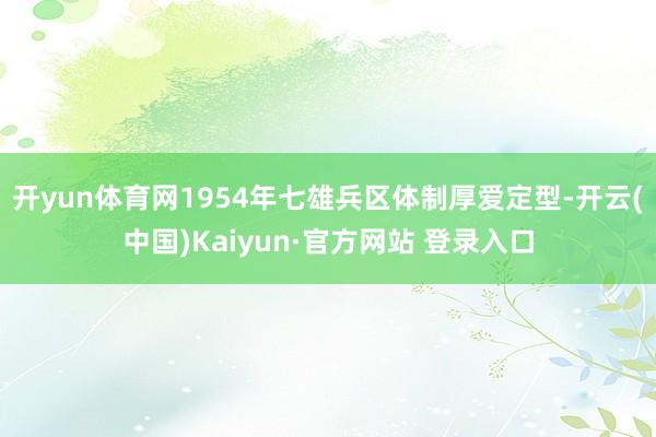 开yun体育网1954年七雄兵区体制厚爱定型-开云(中国)Kaiyun·官方网站 登录入口