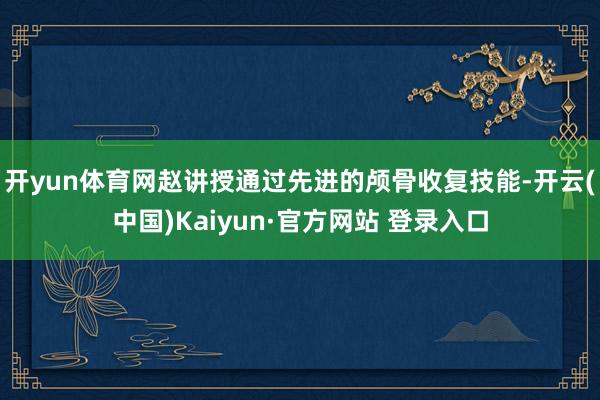 开yun体育网赵讲授通过先进的颅骨收复技能-开云(中国)Kaiyun·官方网站 登录入口