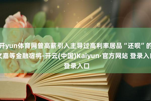 开yun体育网曾高薪引入主导过高利率居品“还呗”的文嘉等金融宿将-开云(中国)Kaiyun·官方网站 登录入口