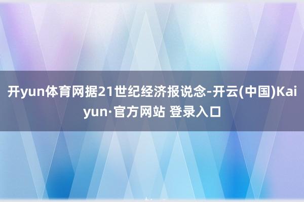 开yun体育网据21世纪经济报说念-开云(中国)Kaiyun·官方网站 登录入口