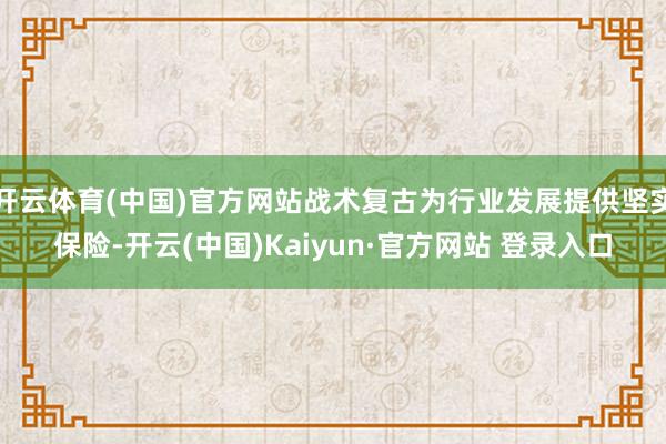 开云体育(中国)官方网站战术复古为行业发展提供坚实保险-开云(中国)Kaiyun·官方网站 登录入口