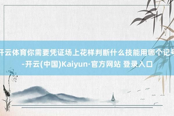 开云体育你需要凭证场上花样判断什么技能用哪个记号-开云(中国)Kaiyun·官方网站 登录入口