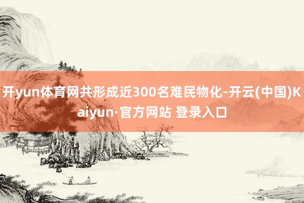 开yun体育网共形成近300名难民物化-开云(中国)Kaiyun·官方网站 登录入口