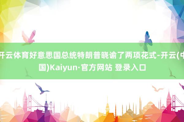 开云体育好意思国总统特朗普晓谕了两项花式-开云(中国)Kaiyun·官方网站 登录入口