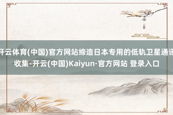 开云体育(中国)官方网站缔造日本专用的低轨卫星通讯收集-开云(中国)Kaiyun·官方网站 登录入口