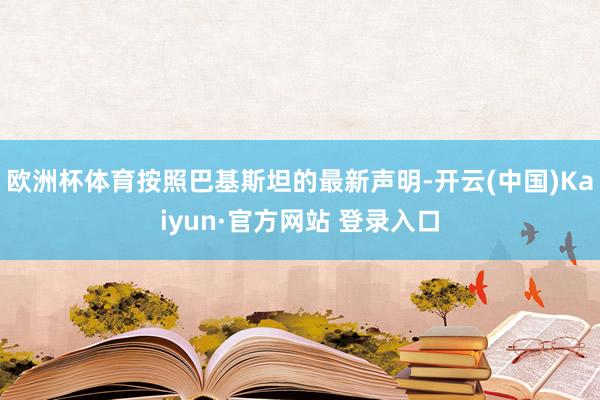 欧洲杯体育按照巴基斯坦的最新声明-开云(中国)Kaiyun·官方网站 登录入口