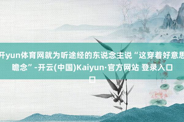 开yun体育网就为听途经的东说念主说“这穿着好意思瞻念”-开云(中国)Kaiyun·官方网站 登录入口