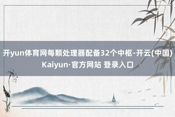 开yun体育网每颗处理器配备32个中枢-开云(中国)Kaiyun·官方网站 登录入口