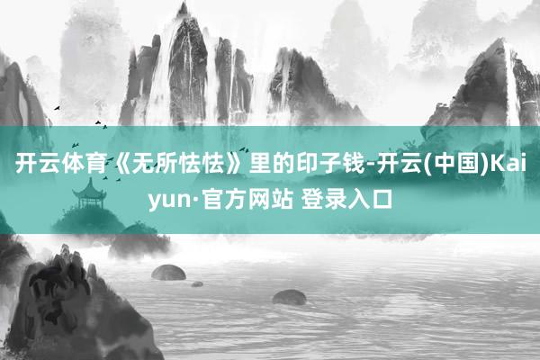 开云体育《无所怯怯》里的印子钱-开云(中国)Kaiyun·官方网站 登录入口