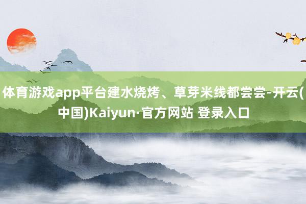 体育游戏app平台建水烧烤、草芽米线都尝尝-开云(中国)Kaiyun·官方网站 登录入口