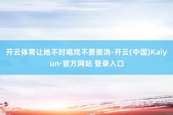 开云体育让她不时唱戏不要撤消-开云(中国)Kaiyun·官方网站 登录入口