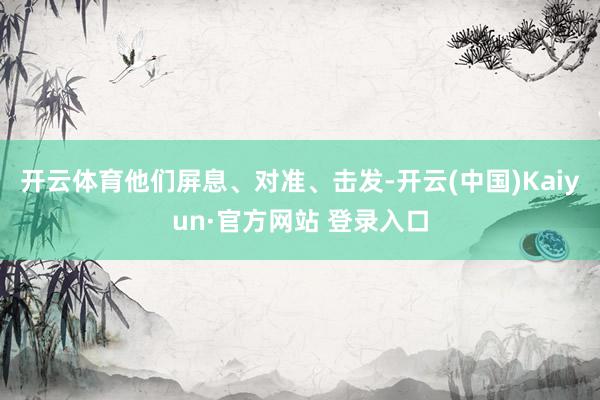 开云体育他们屏息、对准、击发-开云(中国)Kaiyun·官方网站 登录入口