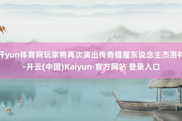 开yun体育网玩家将再次演出传奇猎魔东说念主杰洛特-开云(中国)Kaiyun·官方网站 登录入口