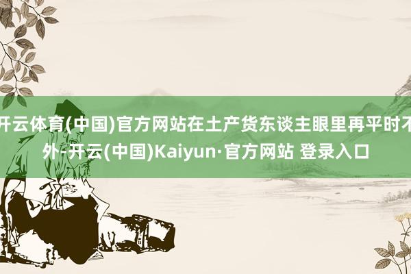 开云体育(中国)官方网站在土产货东谈主眼里再平时不外-开云(中国)Kaiyun·官方网站 登录入口