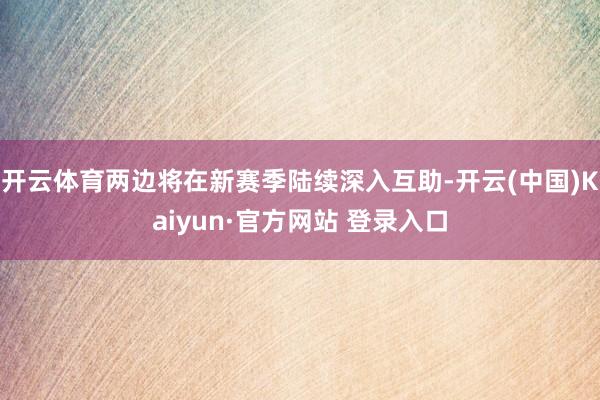 开云体育两边将在新赛季陆续深入互助-开云(中国)Kaiyun·官方网站 登录入口