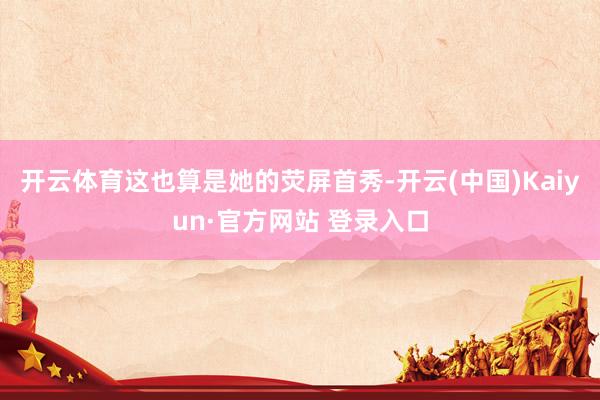 开云体育这也算是她的荧屏首秀-开云(中国)Kaiyun·官方网站 登录入口