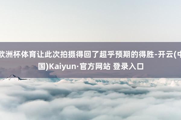 欧洲杯体育让此次拍摄得回了超乎预期的得胜-开云(中国)Kaiyun·官方网站 登录入口