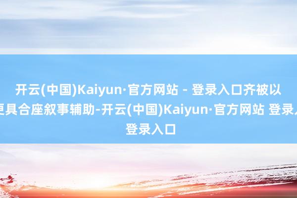 开云(中国)Kaiyun·官方网站 - 登录入口齐被以为更具合座叙事辅助-开云(中国)Kaiyun·官方网站 登录入口