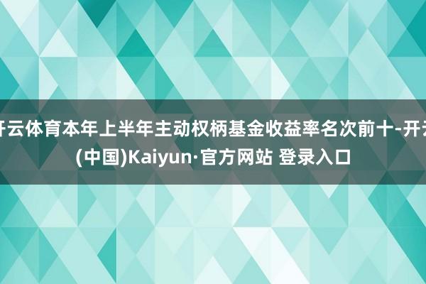 开云体育本年上半年主动权柄基金收益率名次前十-开云(中国)Kaiyun·官方网站 登录入口
