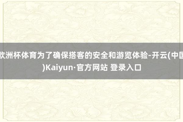 欧洲杯体育为了确保搭客的安全和游览体验-开云(中国)Kaiyun·官方网站 登录入口