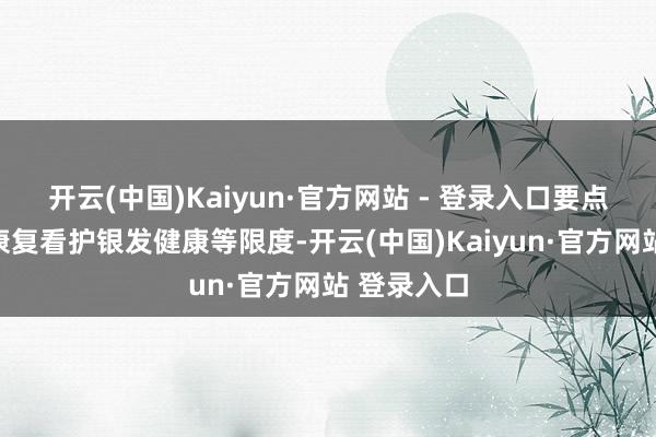 开云(中国)Kaiyun·官方网站 - 登录入口要点布局智能康复看护银发健康等限度-开云(中国)Kaiyun·官方网站 登录入口