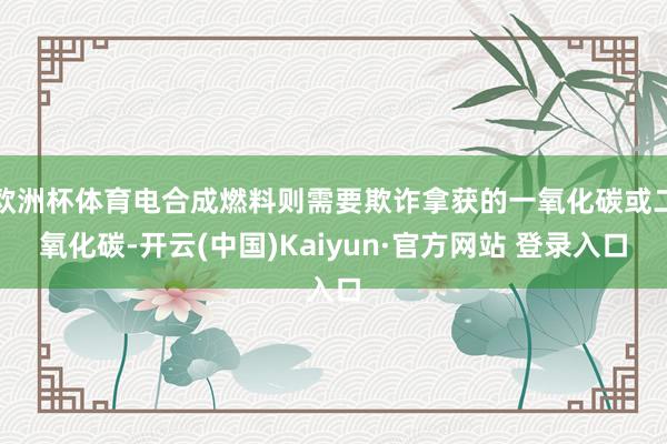 欧洲杯体育电合成燃料则需要欺诈拿获的一氧化碳或二氧化碳-开云(中国)Kaiyun·官方网站 登录入口