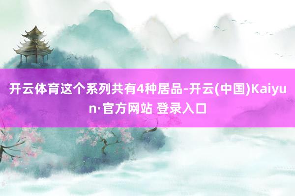 开云体育这个系列共有4种居品-开云(中国)Kaiyun·官方网站 登录入口