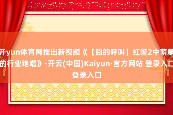 开yun体育网推出新视频《【囧的呼叫】红警2中荫藏的行业绝唱》-开云(中国)Kaiyun·官方网站 登录入口