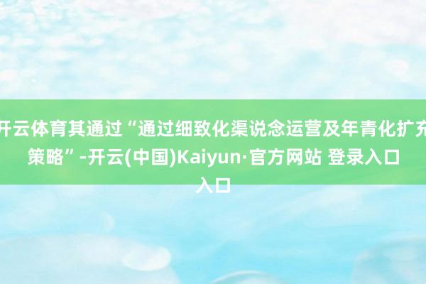 开云体育其通过“通过细致化渠说念运营及年青化扩充策略”-开云(中国)Kaiyun·官方网站 登录入口