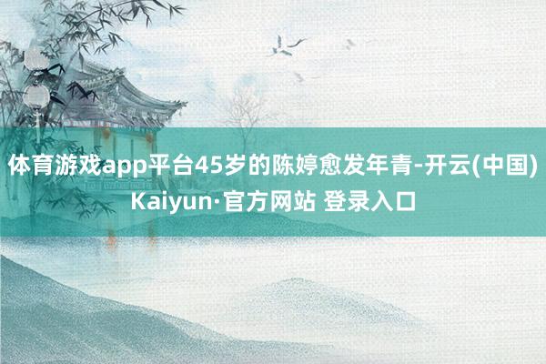 体育游戏app平台45岁的陈婷愈发年青-开云(中国)Kaiyun·官方网站 登录入口