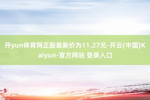 开yun体育网正股最新价为11.27元-开云(中国)Kaiyun·官方网站 登录入口